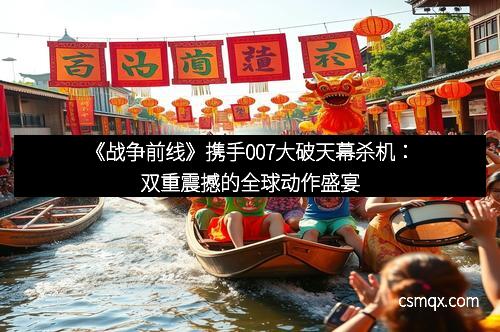 《战争前线》携手007大破天幕杀机：双重震撼的全球动作盛宴