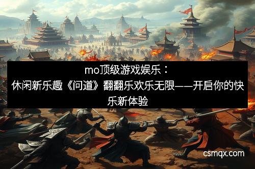 mo顶级游戏娱乐：休闲新乐趣《问道》翻翻乐欢乐无限——开启你的快乐新体验