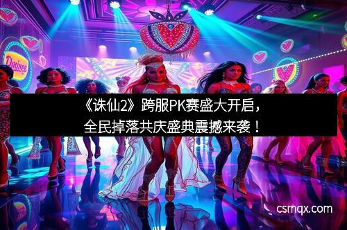《诛仙2》跨服PK赛盛大开启，全民掉落共庆盛典震撼来袭！