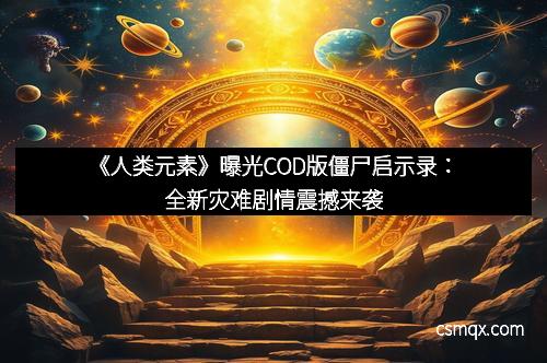 《人类元素》曝光COD版僵尸启示录：全新灾难剧情震撼来袭