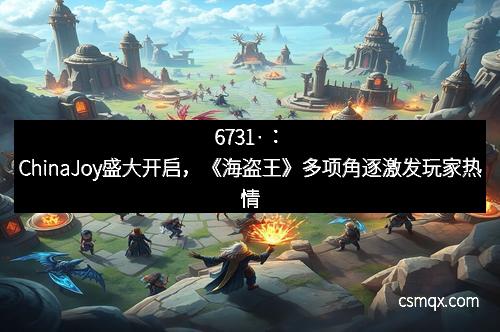 6731·：ChinaJoy盛大开启，《海盗王》多项角逐激发玩家热情