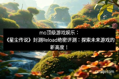 mo顶级游戏娱乐：《星尘传说》封测Reload绝密评测：探索未来游戏的新高度！